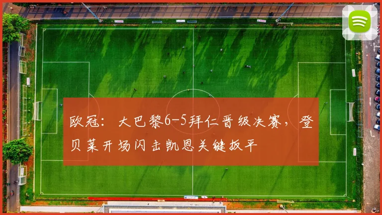 欧冠：大巴黎6-5拜仁晋级决赛，登贝莱开场闪击凯恩关键扳平