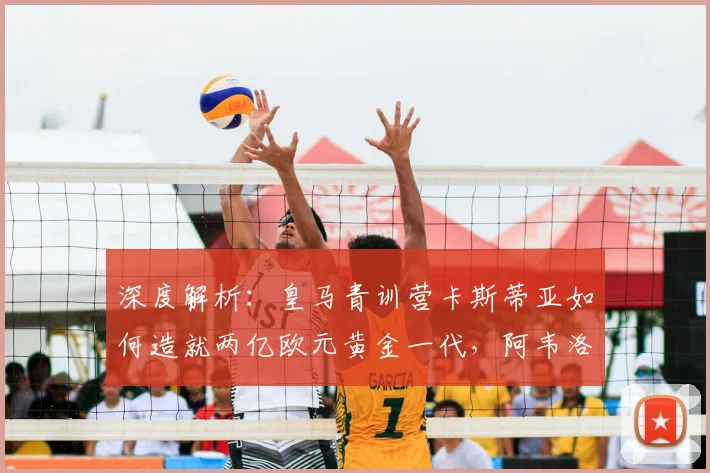 深度解析：皇马青训营卡斯蒂亚如何造就两亿欧元黄金一代，阿韦洛亚执教新篇