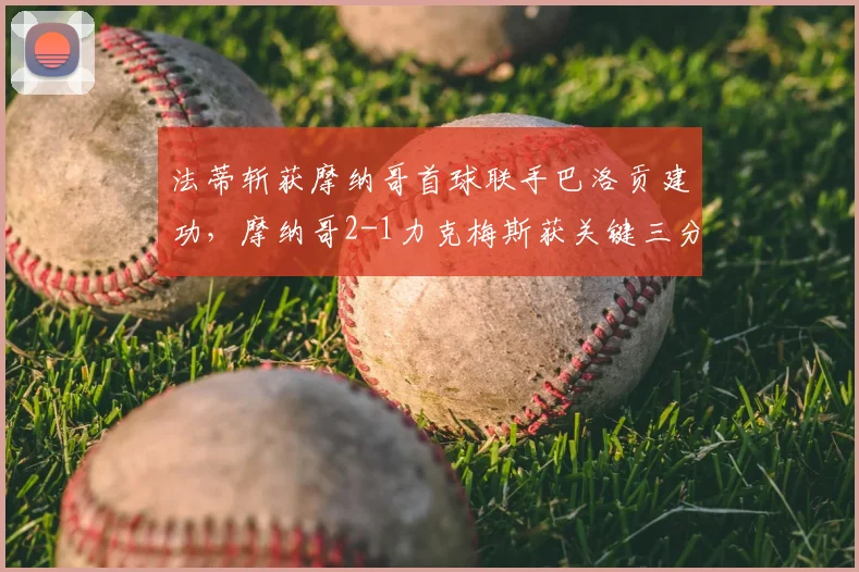 法蒂斩获摩纳哥首球联手巴洛贡建功，摩纳哥2-1力克梅斯获关键三分