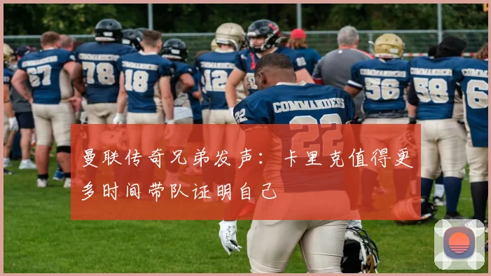 曼联传奇兄弟发声：卡里克值得更多时间带队证明自己