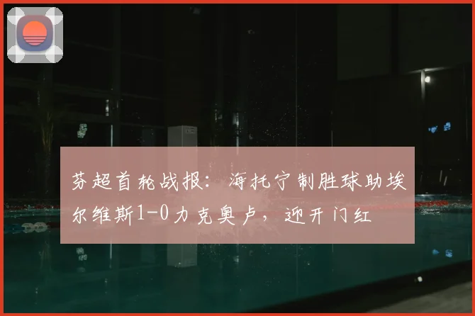 芬超首轮战报：海托宁制胜球助埃尔维斯1-0力克奥卢，迎开门红