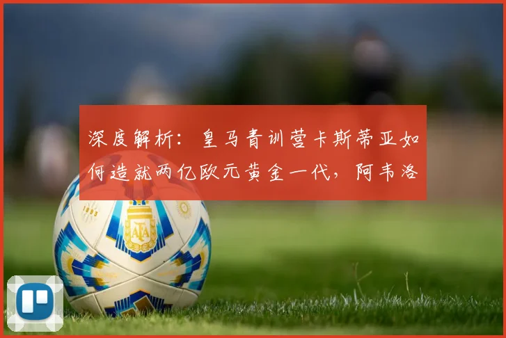 深度解析：皇马青训营卡斯蒂亚如何造就两亿欧元黄金一代，阿韦洛亚执教新篇