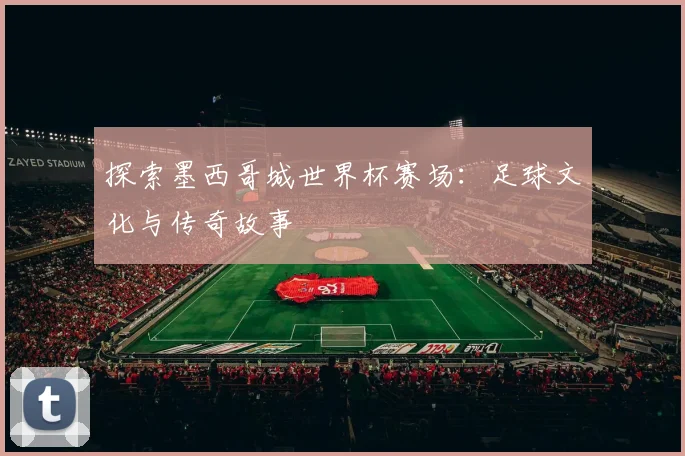 探索墨西哥城世界杯赛场:足球文化与传奇故事