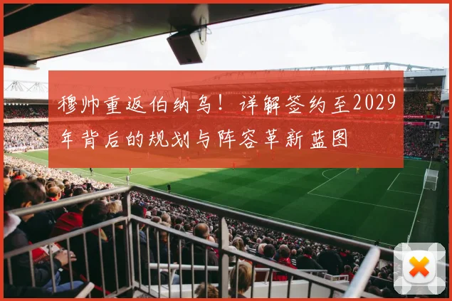 穆帅重返伯纳乌！详解签约至2029年背后的规划与阵容革新蓝图