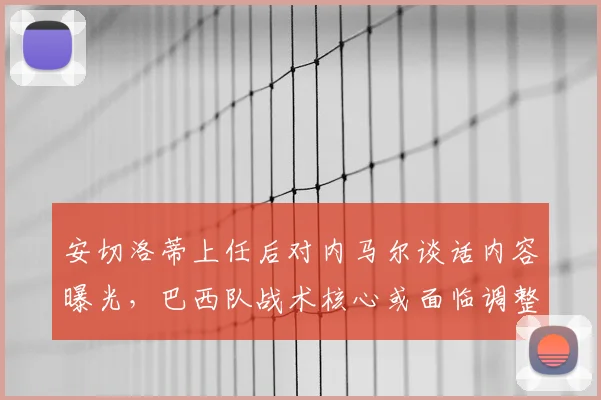 安切洛蒂上任后对内马尔谈话内容曝光，巴西队战术核心或面临调整，内马尔未来角色成焦点