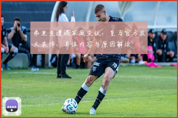弗里克遭遇家庭变故，皇马官方发文哀悼，具体内容与原因解读