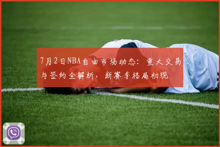 7月2日NBA自由市场动态：重大交易与签约全解析，新赛季格局初现