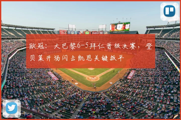 欧冠：大巴黎6-5拜仁晋级决赛，登贝莱开场闪击凯恩关键扳平