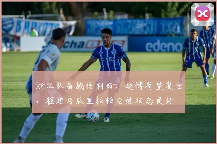 浙江队备战传利好：赵博有望复出，程进与瓜里拉帕合练状态良好