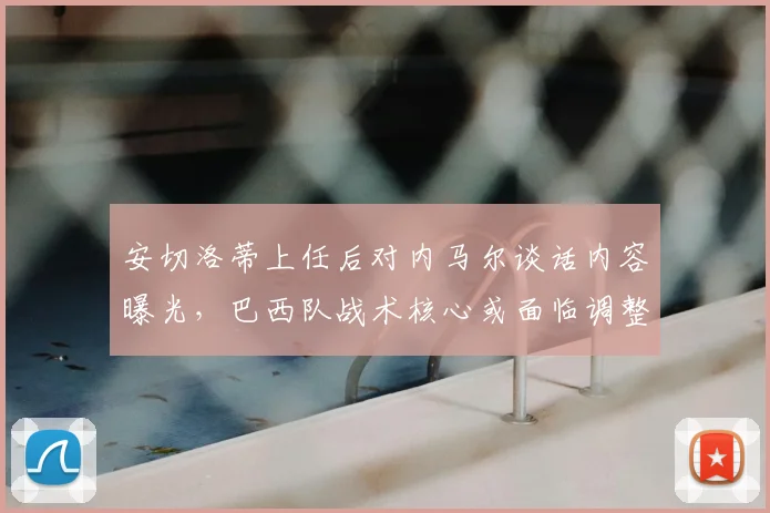 安切洛蒂上任后对内马尔谈话内容曝光，巴西队战术核心或面临调整，内马尔未来角色成焦点