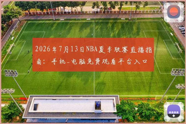 2026年7月13日NBA夏季联赛直播指南：手机_电脑免费观看平台入口
