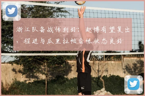 浙江队备战传利好：赵博有望复出，程进与瓜里拉帕合练状态良好